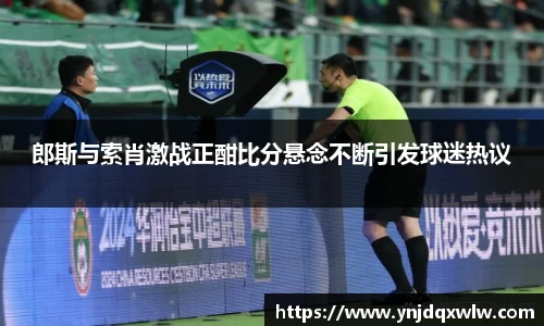 郎斯与索肖激战正酣比分悬念不断引发球迷热议